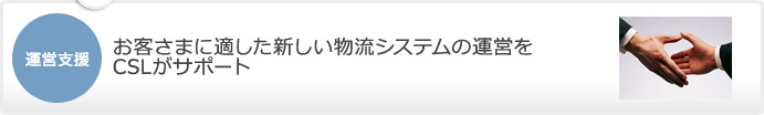 運営支援　お客さまに適した新しい物流システムの運営をCSLがサポート