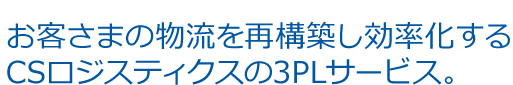 お客さまの物流を再構築し効率化する CSロジスティクスの3PLサービス。