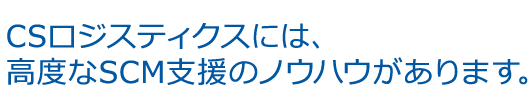 CSロジスティクスには、 高度なSCM支援のノウハウがあります。