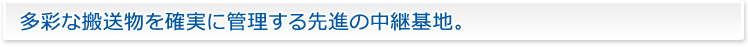 多彩な搬送物を確実に管理する 先進の中継基地。
