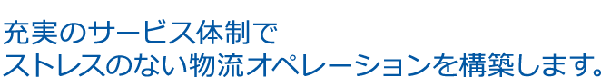 充実のサービス体制で ストレスのない物流オペレーションを構築します。